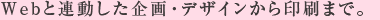 Webと連動した企画・デザインから印刷まで。